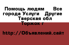 Помощь людям . - Все города Услуги » Другие   . Тверская обл.,Торжок г.